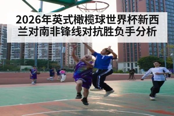2026年英式橄榄球世界杯新西兰对南非锋线对抗胜负手分析