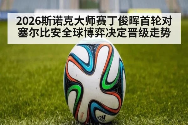 2026斯诺克大师赛丁俊晖首轮对塞尔比安全球博弈决定晋级走势