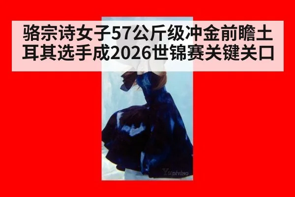 骆宗诗女子57公斤级冲金前瞻土耳其选手成2026世锦赛关键关口